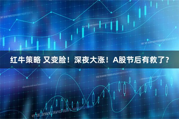 红牛策略 又变脸！深夜大涨！A股节后有救了？