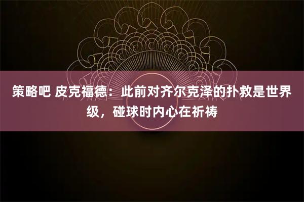 策略吧 皮克福德：此前对齐尔克泽的扑救是世界级，碰球时内心在祈祷
