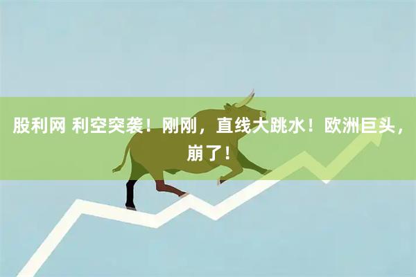 股利网 利空突袭！刚刚，直线大跳水！欧洲巨头，崩了！