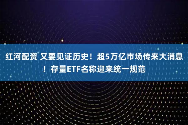 红河配资 又要见证历史！超5万亿市场传来大消息！存量ETF名称迎来统一规范