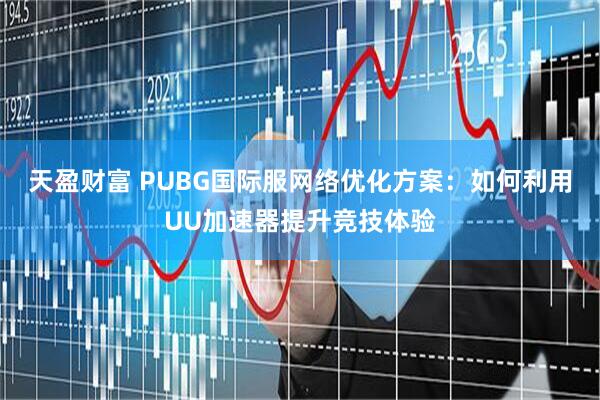 天盈财富 PUBG国际服网络优化方案：如何利用UU加速器提升竞技体验