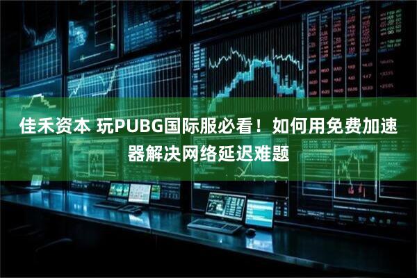 佳禾资本 玩PUBG国际服必看！如何用免费加速器解决网络延迟难题