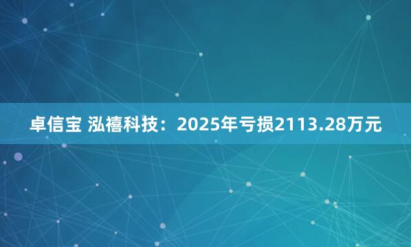 卓信宝 泓禧科技：2025年亏损2113.28万元