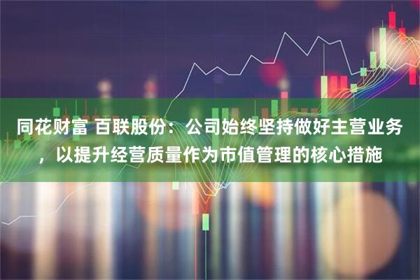 同花财富 百联股份：公司始终坚持做好主营业务，以提升经营质量作为市值管理的核心措施