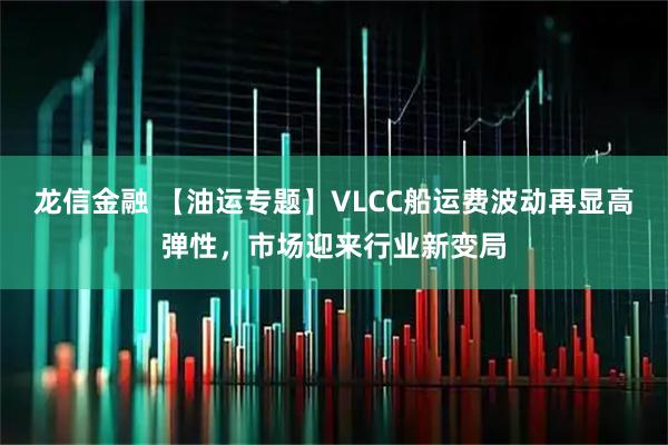 龙信金融 【油运专题】VLCC船运费波动再显高弹性，市场迎来行业新变局