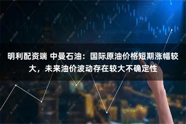 明利配资端 中曼石油：国际原油价格短期涨幅较大，未来油价波动存在较大不确定性