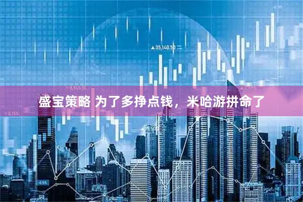 盛宝策略 为了多挣点钱，米哈游拼命了
