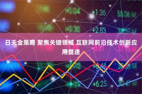日天金策略 聚焦关键领域 互联网前沿技术创新应用提速