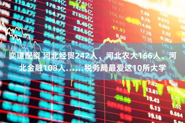 奕道配资 河北经贸242人、河北农大166人、河北金融108人……税务局最爱这10所大学