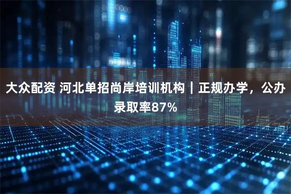 大众配资 河北单招尚岸培训机构｜正规办学，公办录取率87%