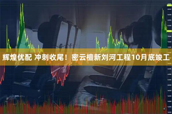 辉煌优配 冲刺收尾！密云檀新刘河工程10月底竣工