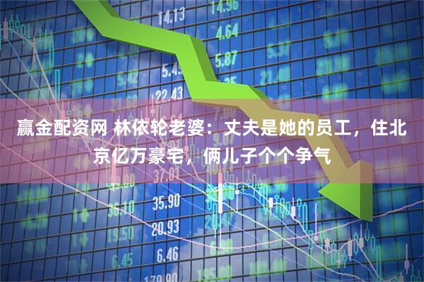 赢金配资网 林依轮老婆：丈夫是她的员工，住北京亿万豪宅，俩儿子个个争气